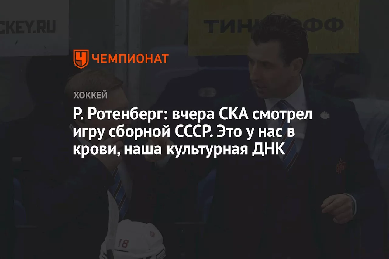 Р. Ротенберг: вчера СКА смотрел игру сборной СССР. Это у нас в крови, наша культурная ДНК