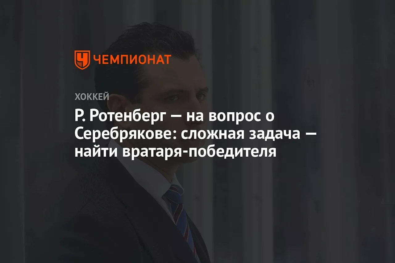 Р. Ротенберг — на вопрос о Серебрякове: сложная задача — найти вратаря-победителя