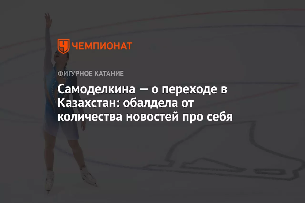 Самоделкина — о переходе в Казахстан: обалдела от количества новостей про себя