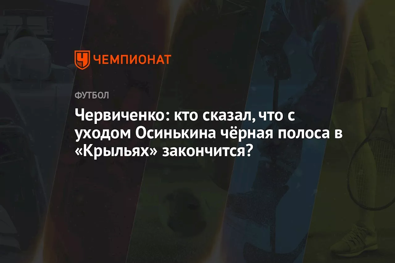 Червиченко: кто сказал, что с уходом Осинькина чёрная полоса в «Крыльях» закончится?