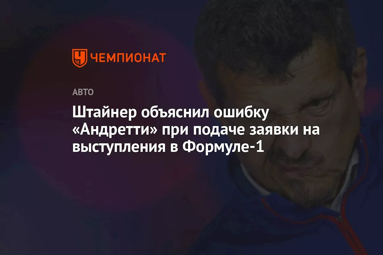 Штайнер объяснил ошибку «Андретти» при подаче заявки на выступления в Формуле-1