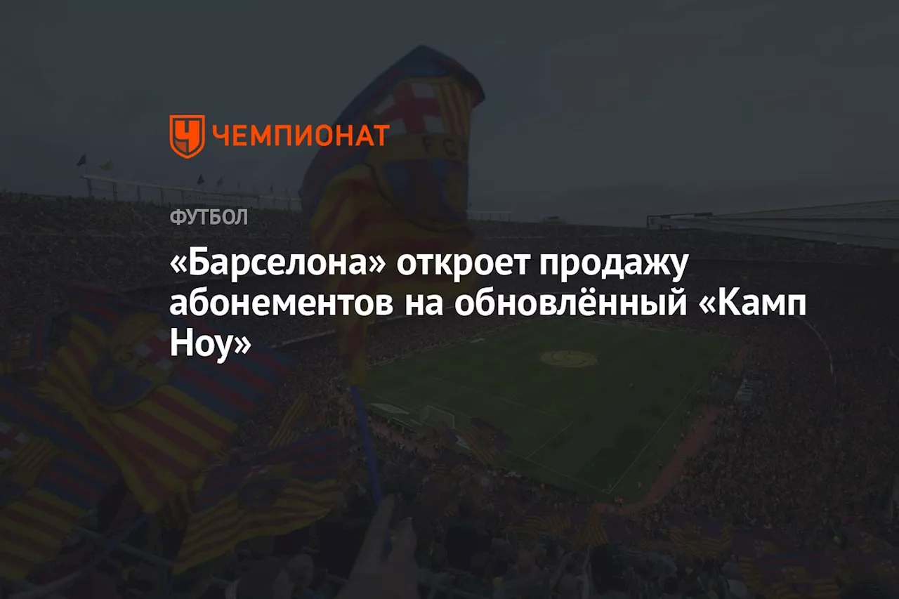 «Барселона» откроет продажу абонементов на обновлённый «Камп Ноу»