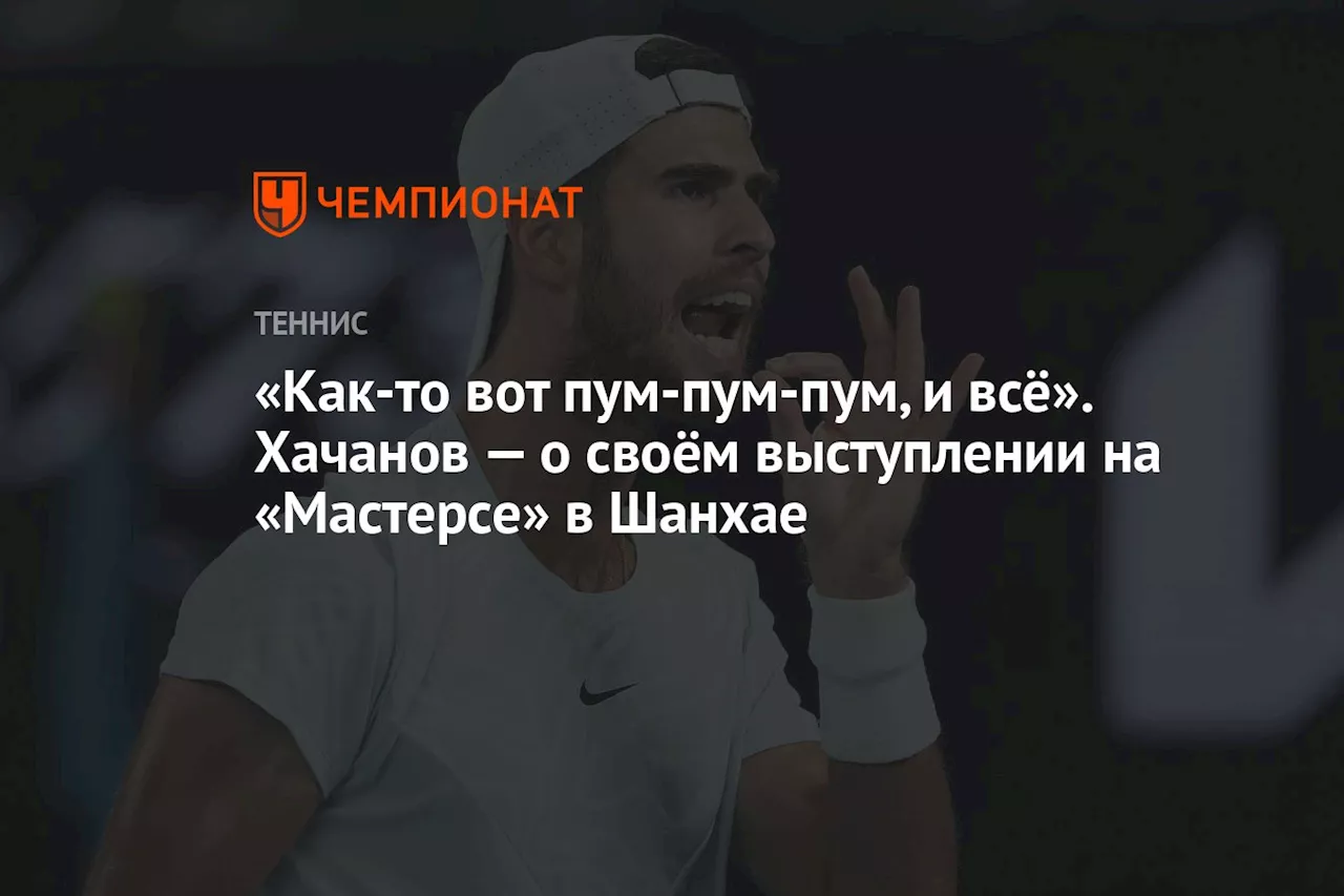 «Как-то вот пум-пум-пум, и всё». Хачанов — о своём выступлении на «Мастерсе» в Шанхае