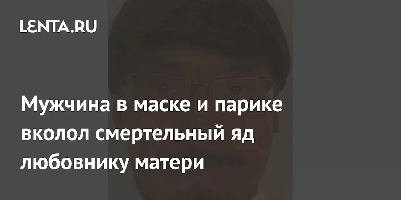 Мужчина в маске и парике вколол смертельный яд любовнику матери