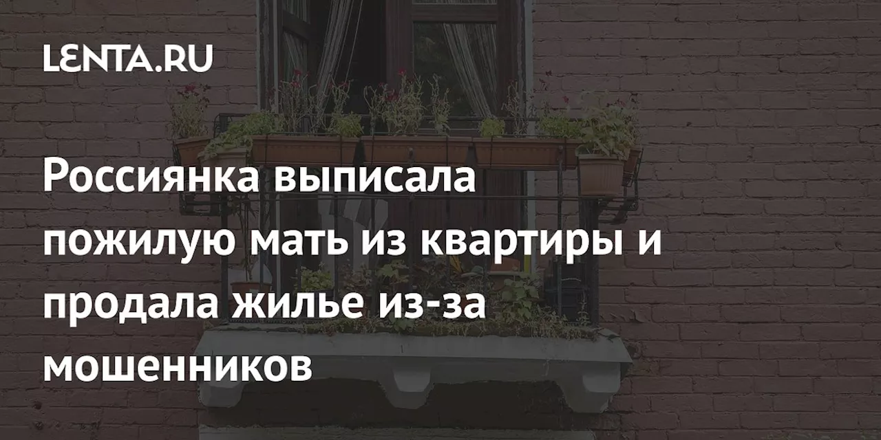 Россиянка выписала пожилую мать из квартиры и продала жилье из-за мошенников