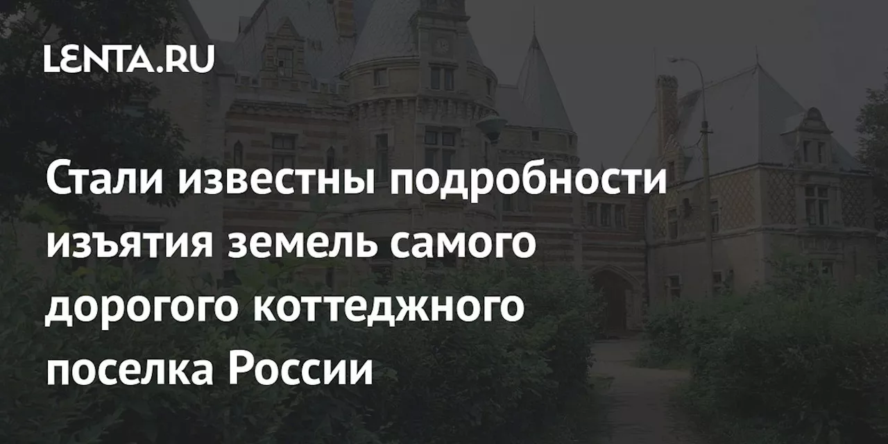 Стали известны подробности изъятия земель самого дорогого коттеджного поселка России