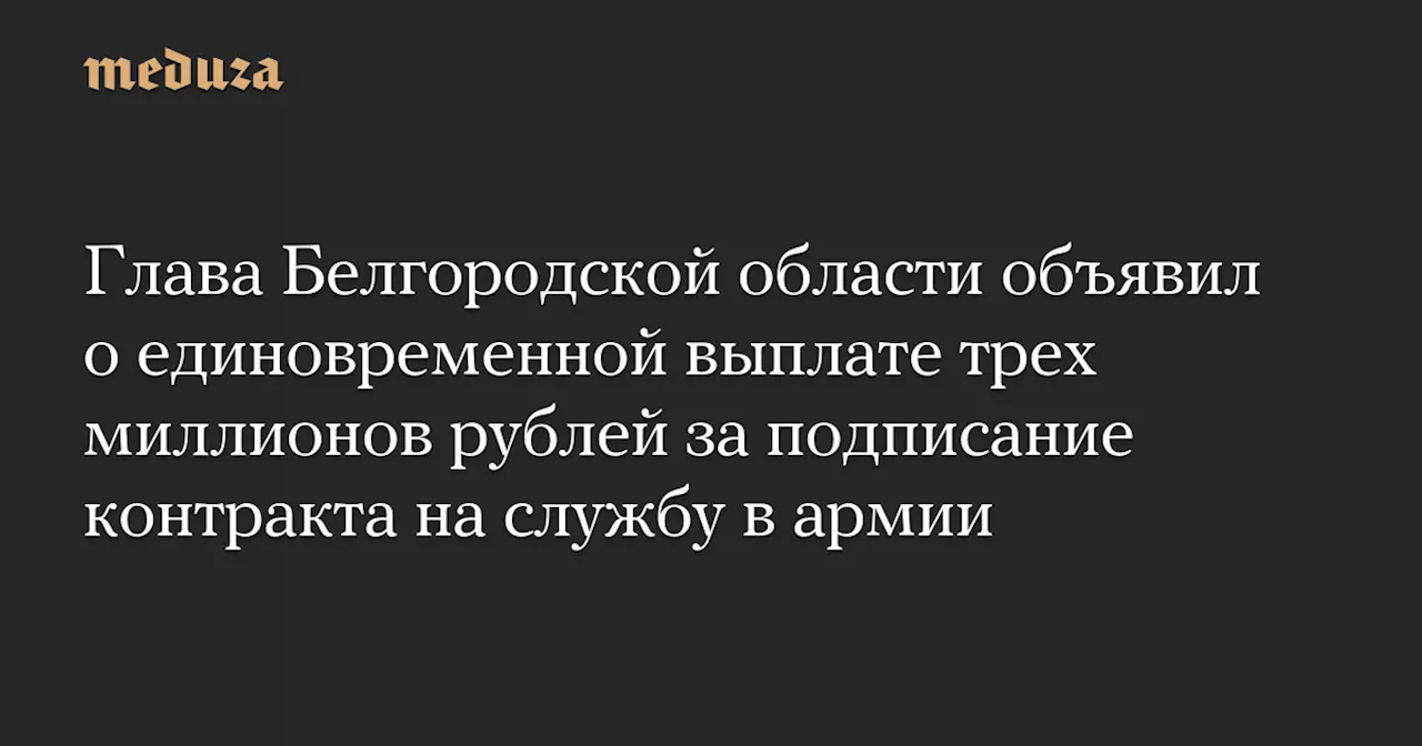 Глава Белгородской области объявил о единовременной выплате трех миллионов рублей за подписание контракта на службу в армии — Meduza