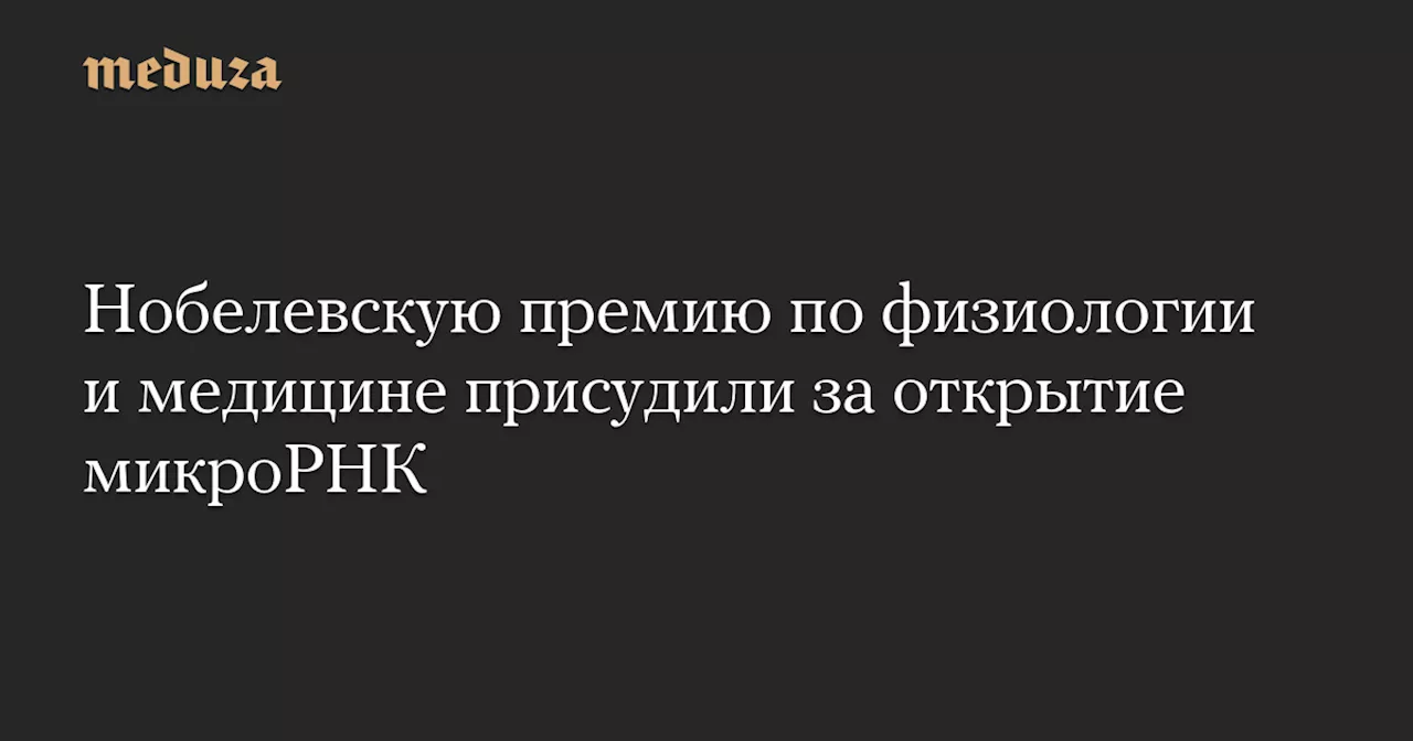 Нобелевскую премию по физиологии и медицине присудили за открытие микроРНК — Meduza