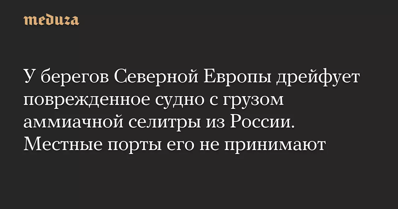 У берегов Северной Европы дрейфует поврежденное судно с грузом аммиачной селитры из России. Местные порты его не принимают — Meduza