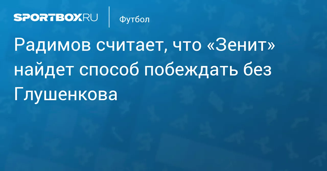 Радимов считает, что «Зенит» найдет способ побеждать без Глушенкова