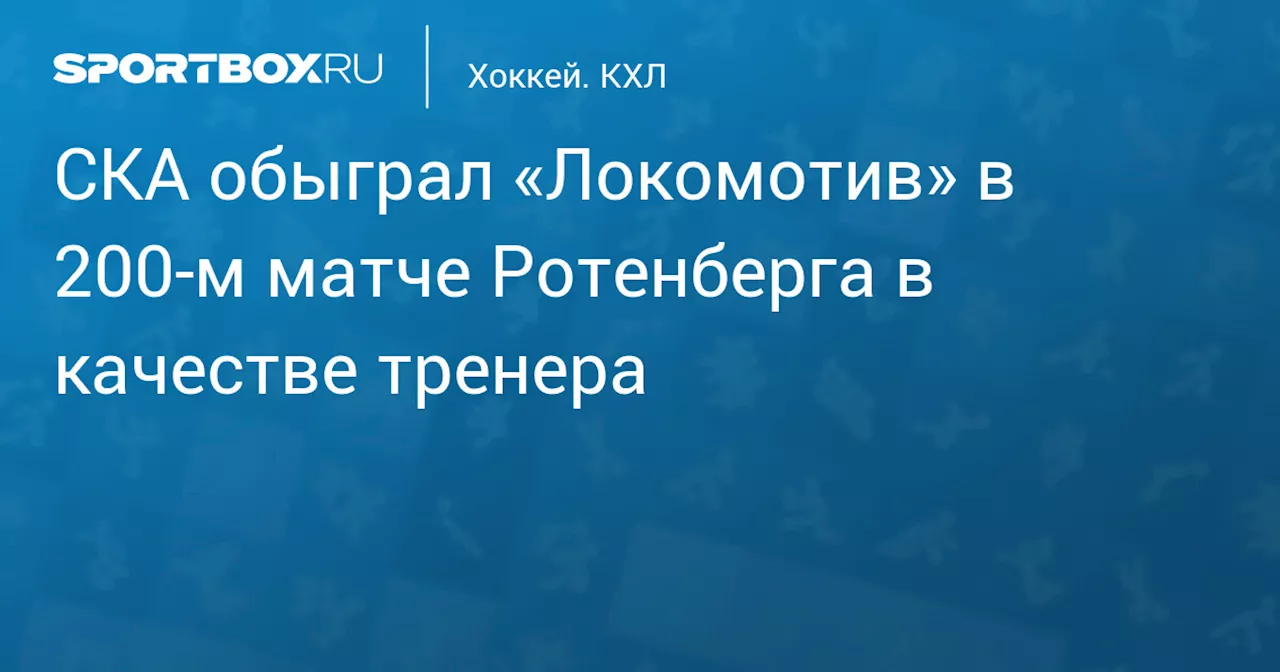 СКА обыграл «Локомотив» в 200‑м матче Ротенберга в качестве тренера