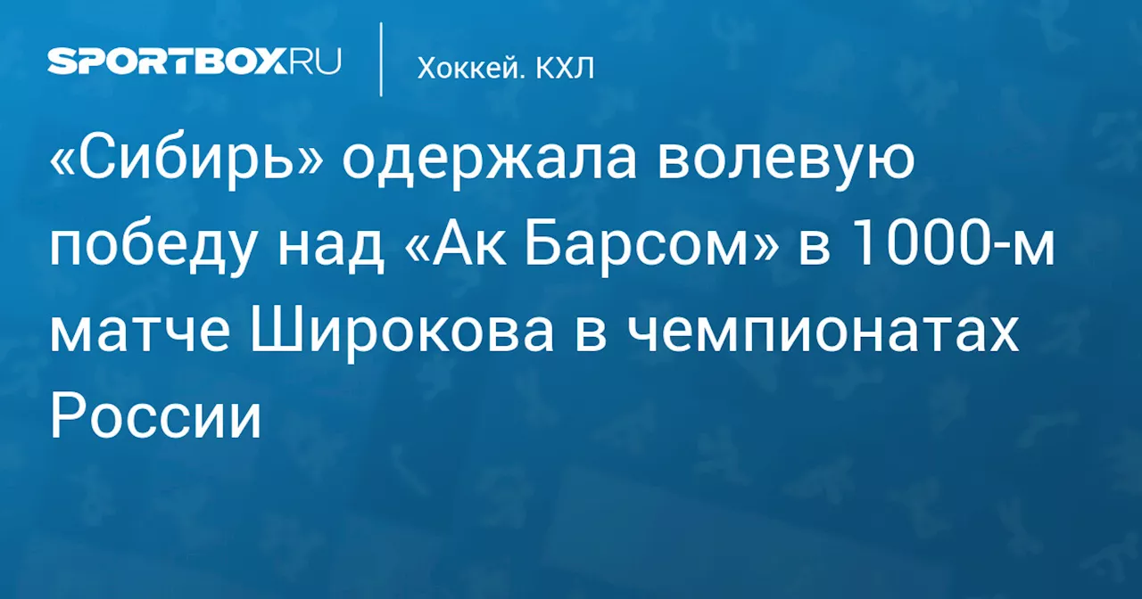 «Сибирь» одержала волевую победу над «Ак Барсом» в 1000‑м матче Широкова в чемпионатах России