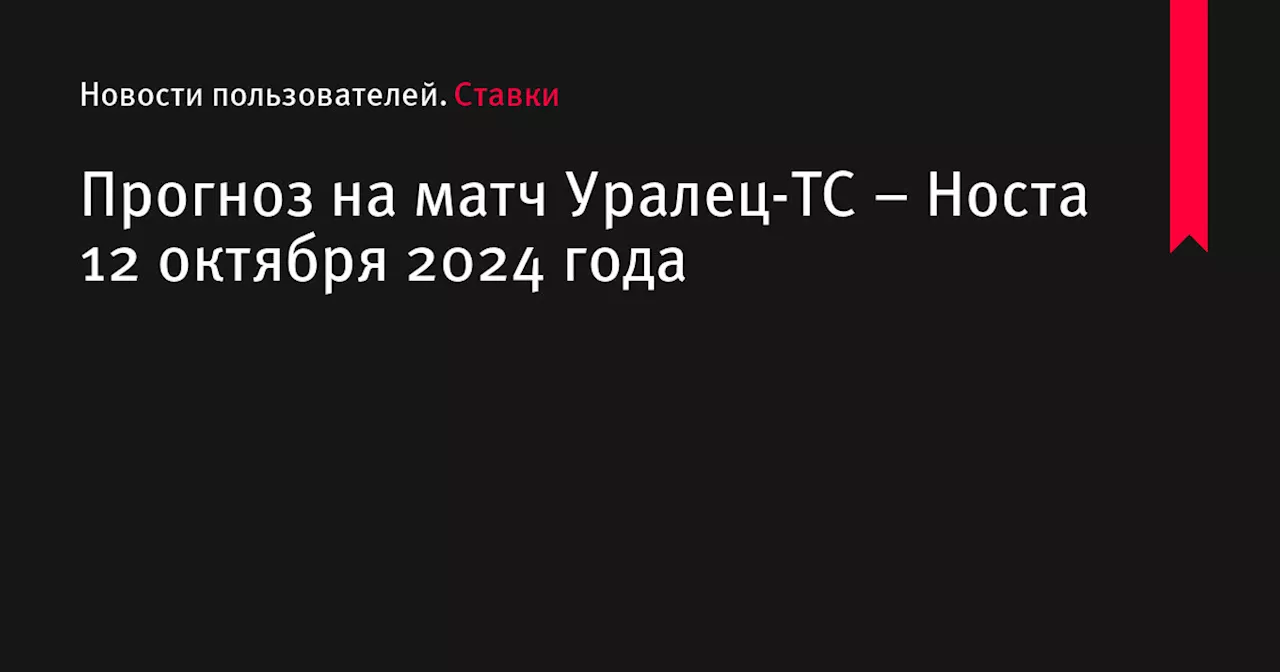 Прогноз на матч Уралец-ТС – Носта 12 октября 2024 года