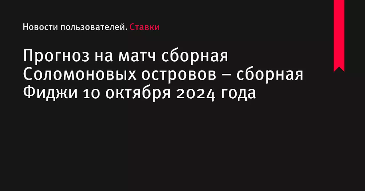 Прогноз на матч сборная Соломоновых островов – сборная Фиджи 10 октября 2024 года