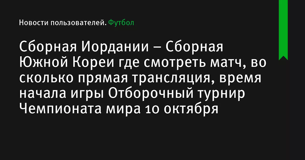 – Сборная Южной Кореи где смотреть матч, во сколько прямая трансляция, время начала игры Отборочный турнир Чемпионата мира 10 октября