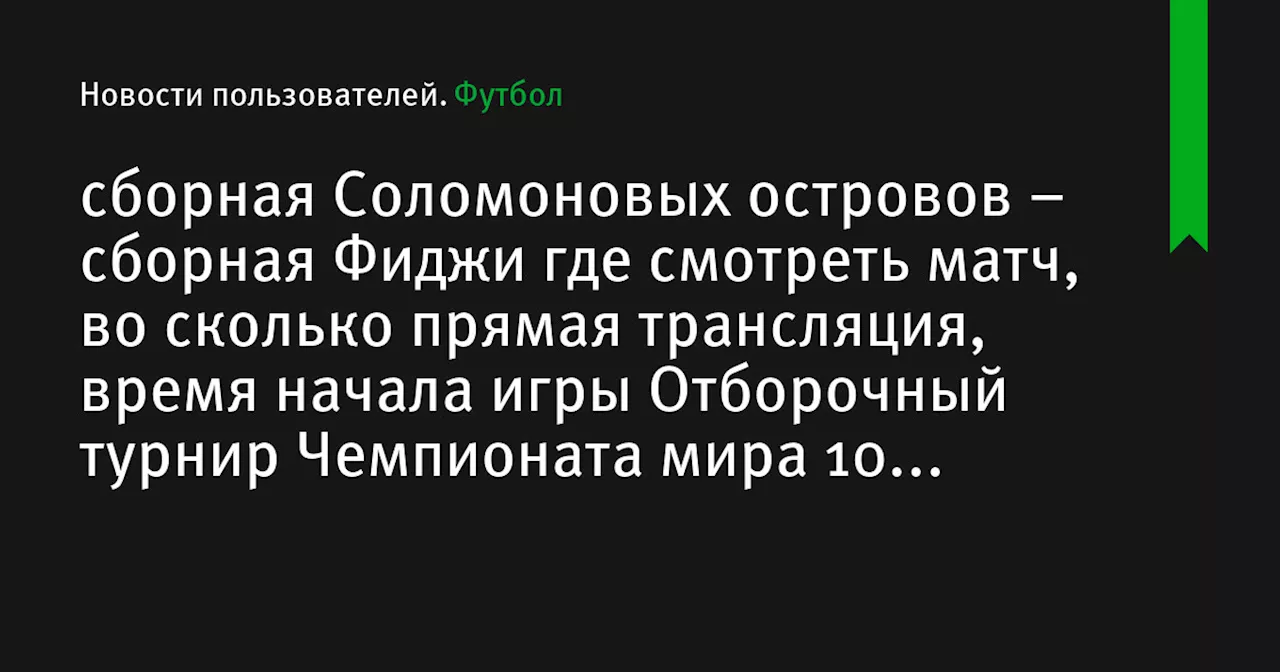 – сборная Фиджи где смотреть матч, во сколько прямая трансляция, время начала игры Отборочный турнир Чемпионата мира 10 октября