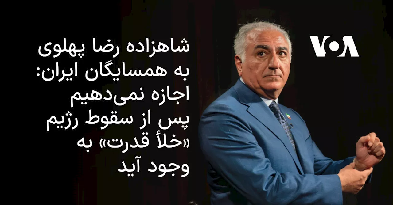 شاهزاده رضا پهلوی به همسایگان ایران: اجازه نمی‌دهیم پس از سقوط رژیم «خلأ قدرت» به وجود آید