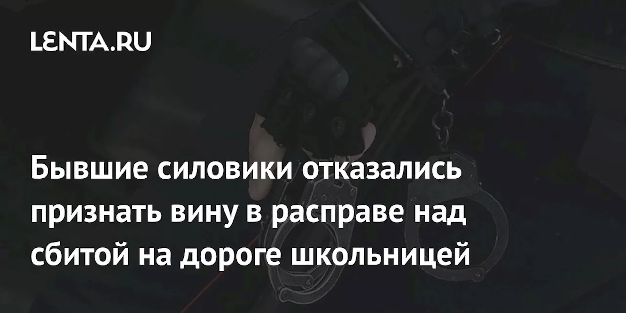 Бывшие силовики отказались признать вину в расправе над сбитой на дороге школьницей