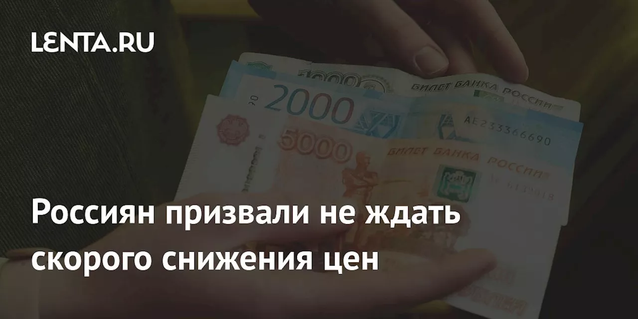 Россиян призвали не ждать скорого снижения цен