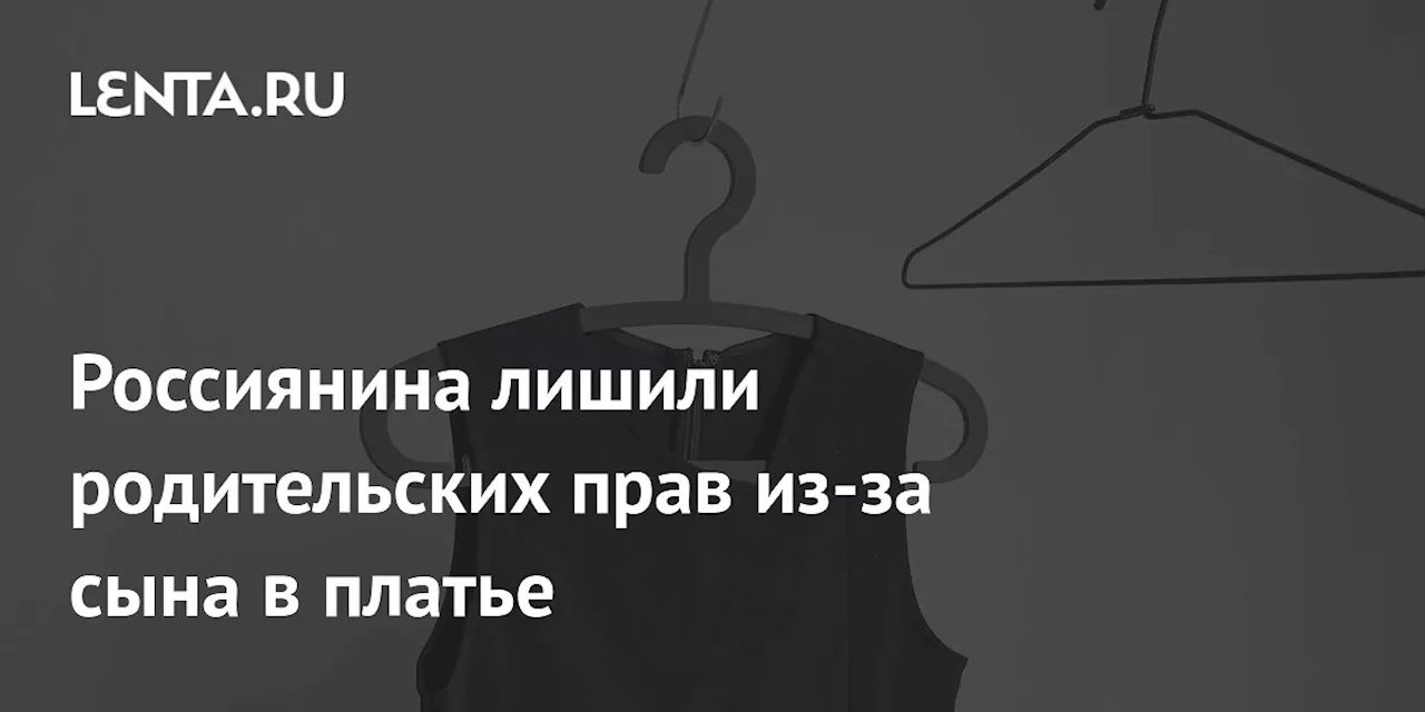 Россиянина лишили родительских прав из-за сына в платье