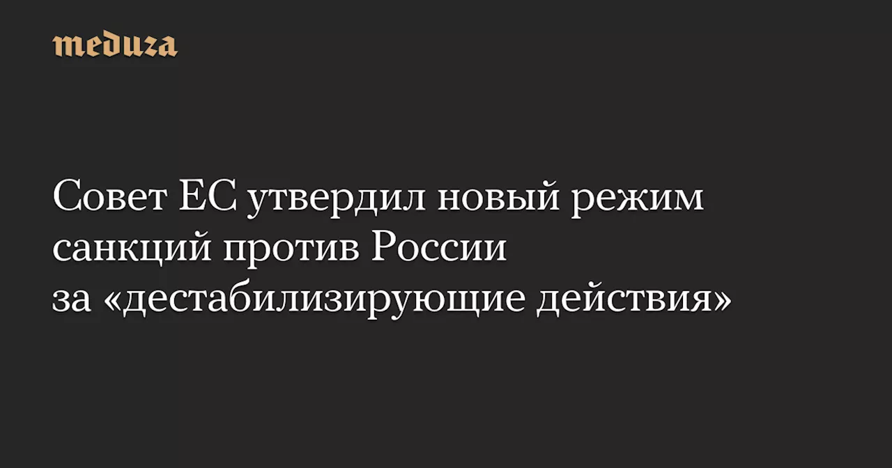 Совет ЕС утвердил новый режим санкций против России за «дестабилизирующие действия» — Meduza