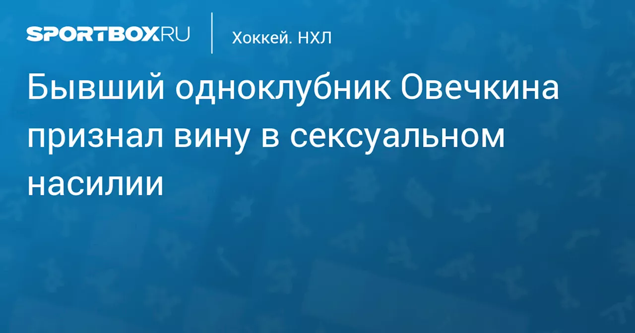 Бывший одноклубник Овечкина признал вину в сексуальном насилии