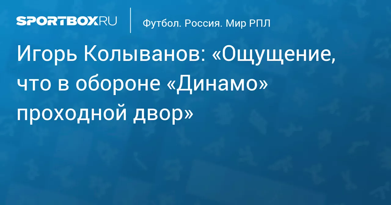 Игорь Колыванов: «Ощущение, что в обороне «Динамо» проходной двор»