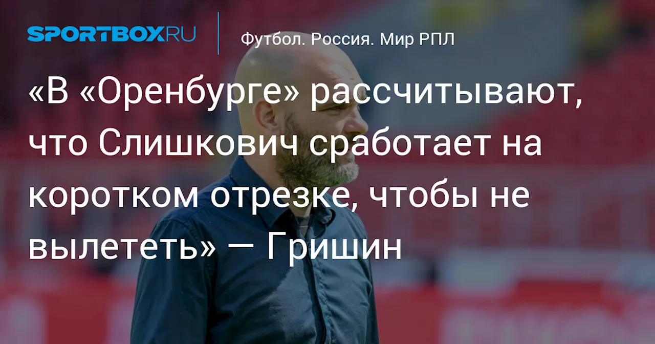 «В «Оренбурге» рассчитывают, что Слишкович сработает на коротком отрезке, чтобы не вылететь» — Гришин