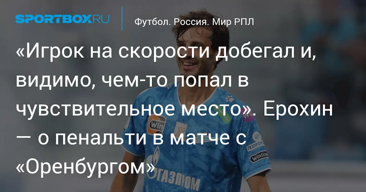 «Игрок на скорости добегал и, видимо, чем‑то попал в чувствительное место». Ерохин — о пенальти в матче с «Оренбургом»