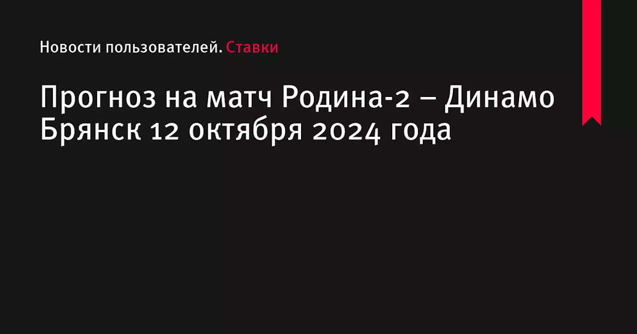 Прогноз на матч Родина-2 – Динамо Брянск 12 октября 2024 года