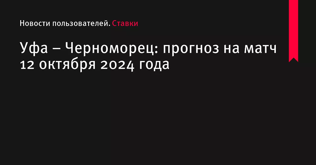 Уфа &ndash; Черноморец: прогноз на матч 12 октября 2024 года