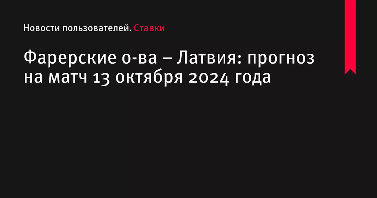 Фарерские о-ва &ndash; Латвия: прогноз на матч 13 октября 2024 года