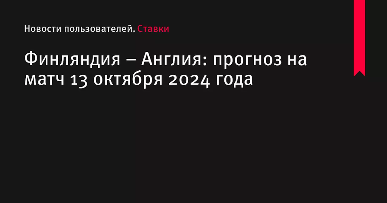 Финляндия &ndash; Англия: прогноз на матч 13 октября 2024 года