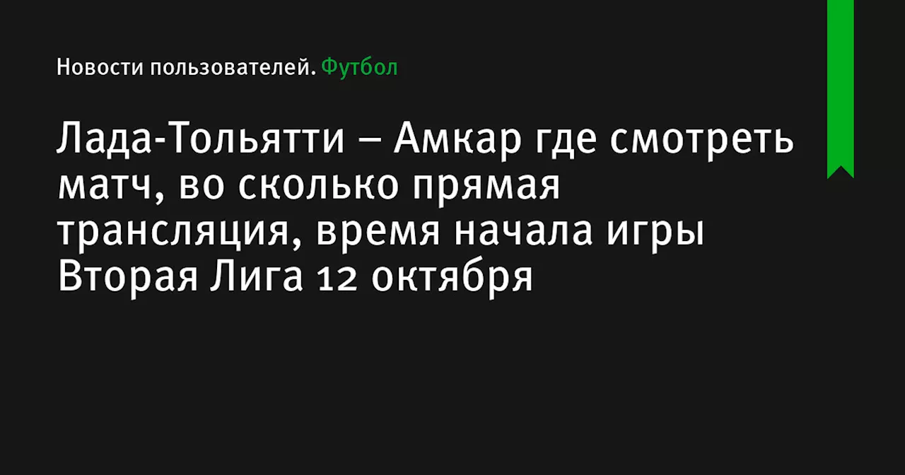 – Амкар где смотреть матч, во сколько прямая трансляция, время начала игры Вторая Лига 12 октября