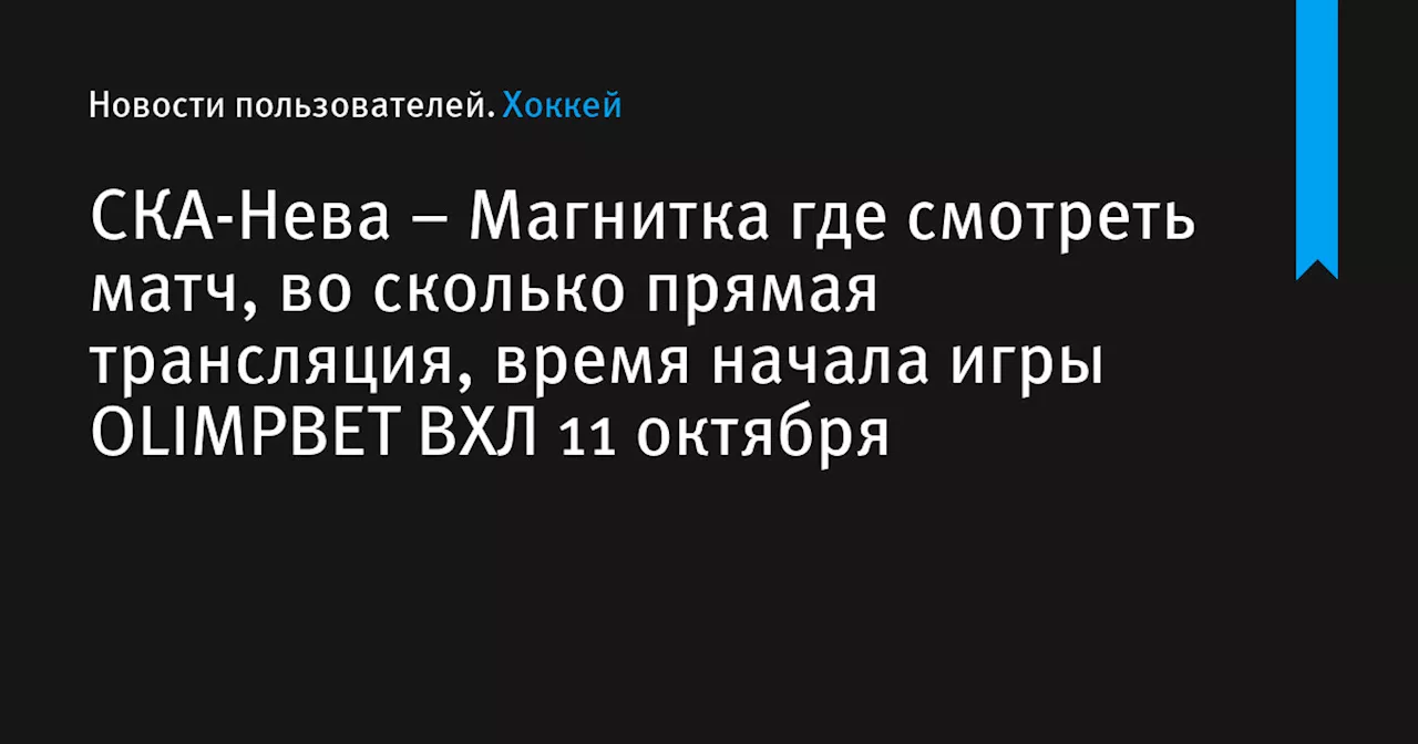 – Магнитка где смотреть матч, во сколько прямая трансляция, время начала игры OLIMPBET ВХЛ 11 октября