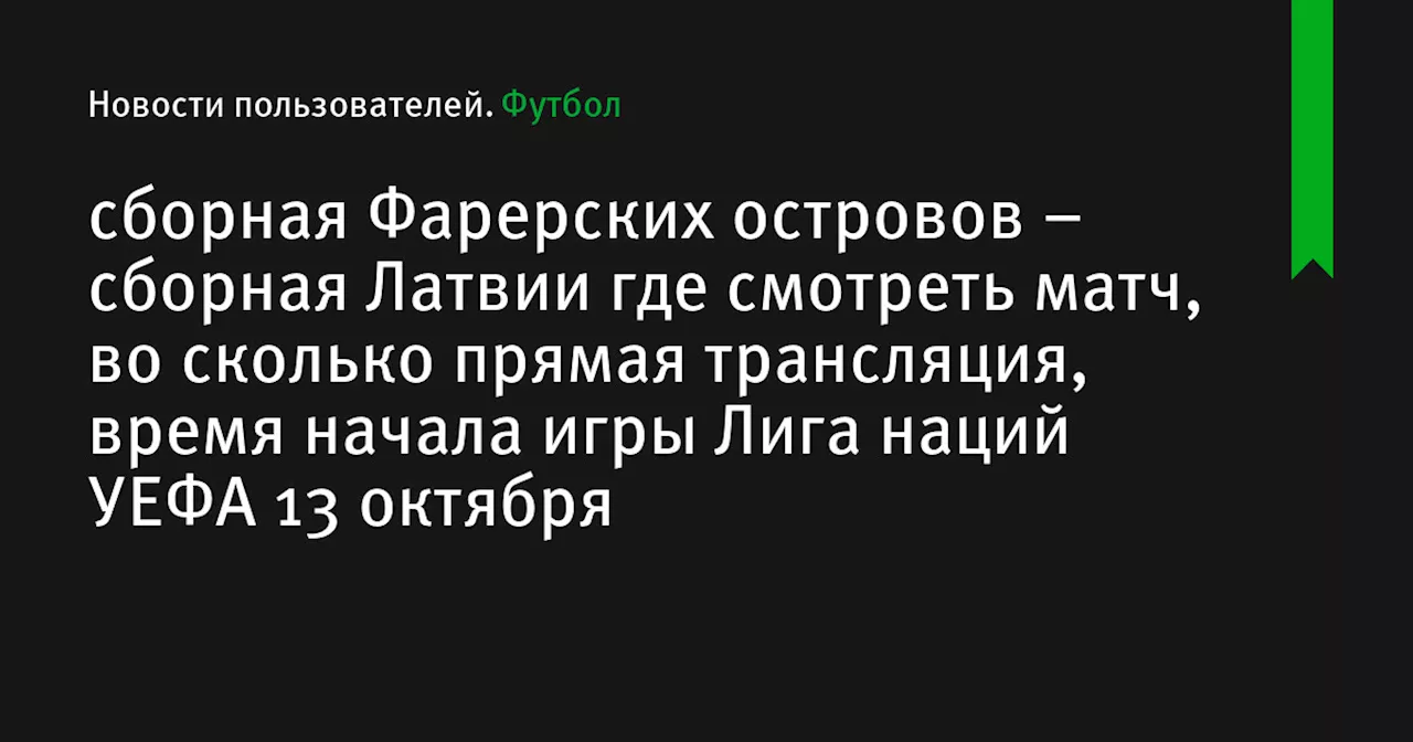 – сборная Латвии где смотреть матч, во сколько прямая трансляция, время начала игры Лига наций УЕФА 13 октября