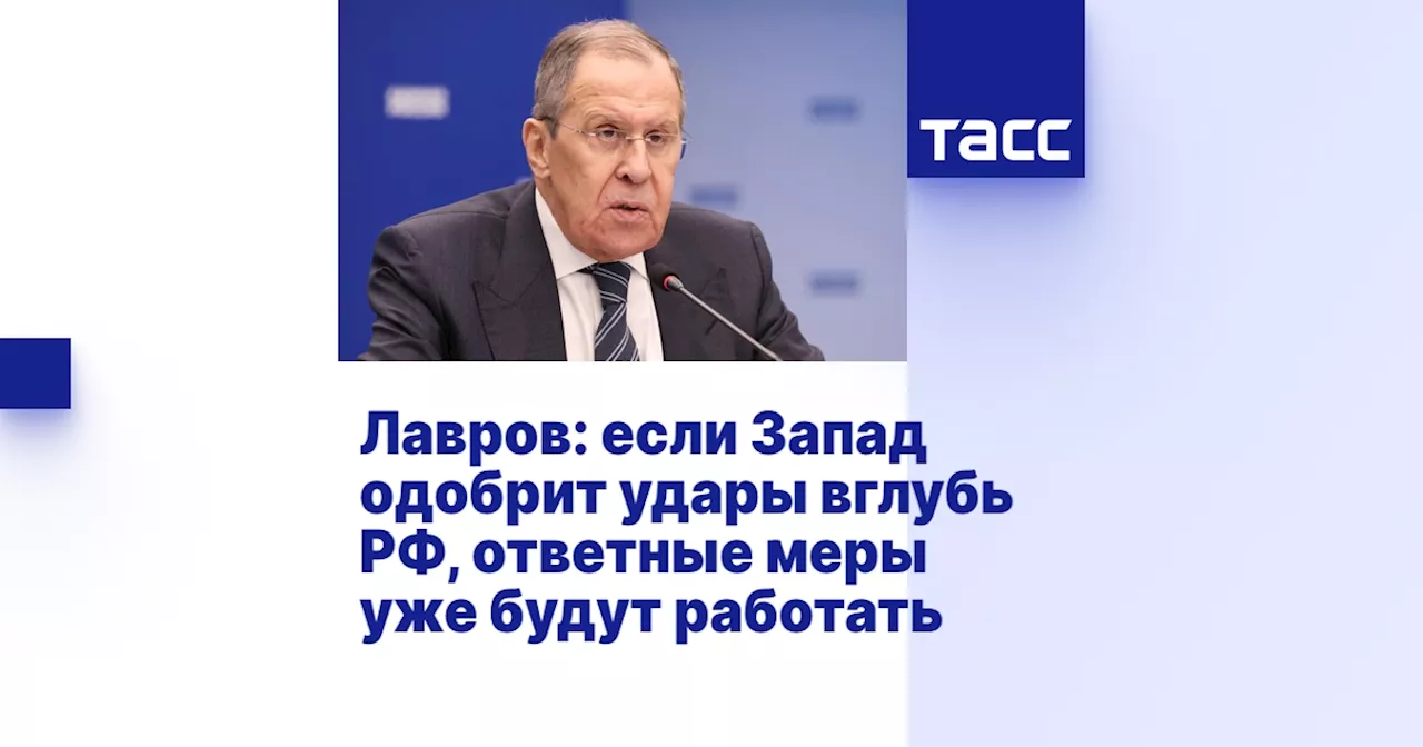 Лавров: если Запад одобрит удары вглубь РФ, ответные меры уже будут работать