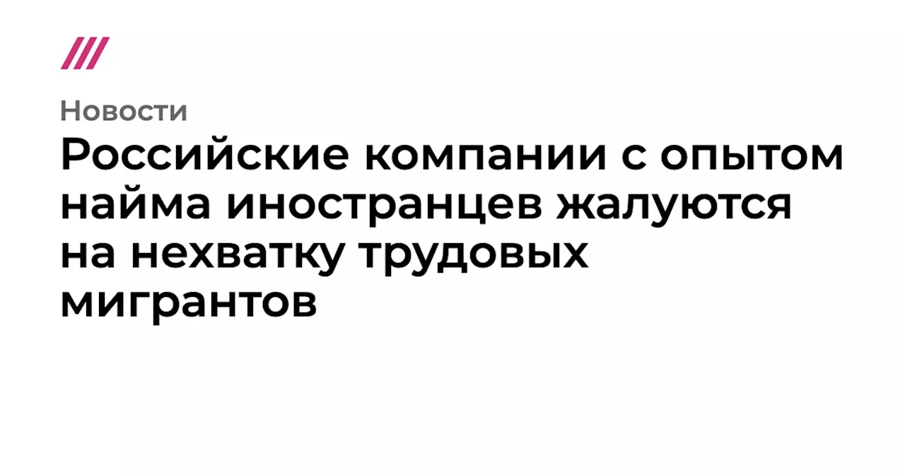 Российские компании с опытом найма иностранцев жалуются на нехватку трудовых мигрантов