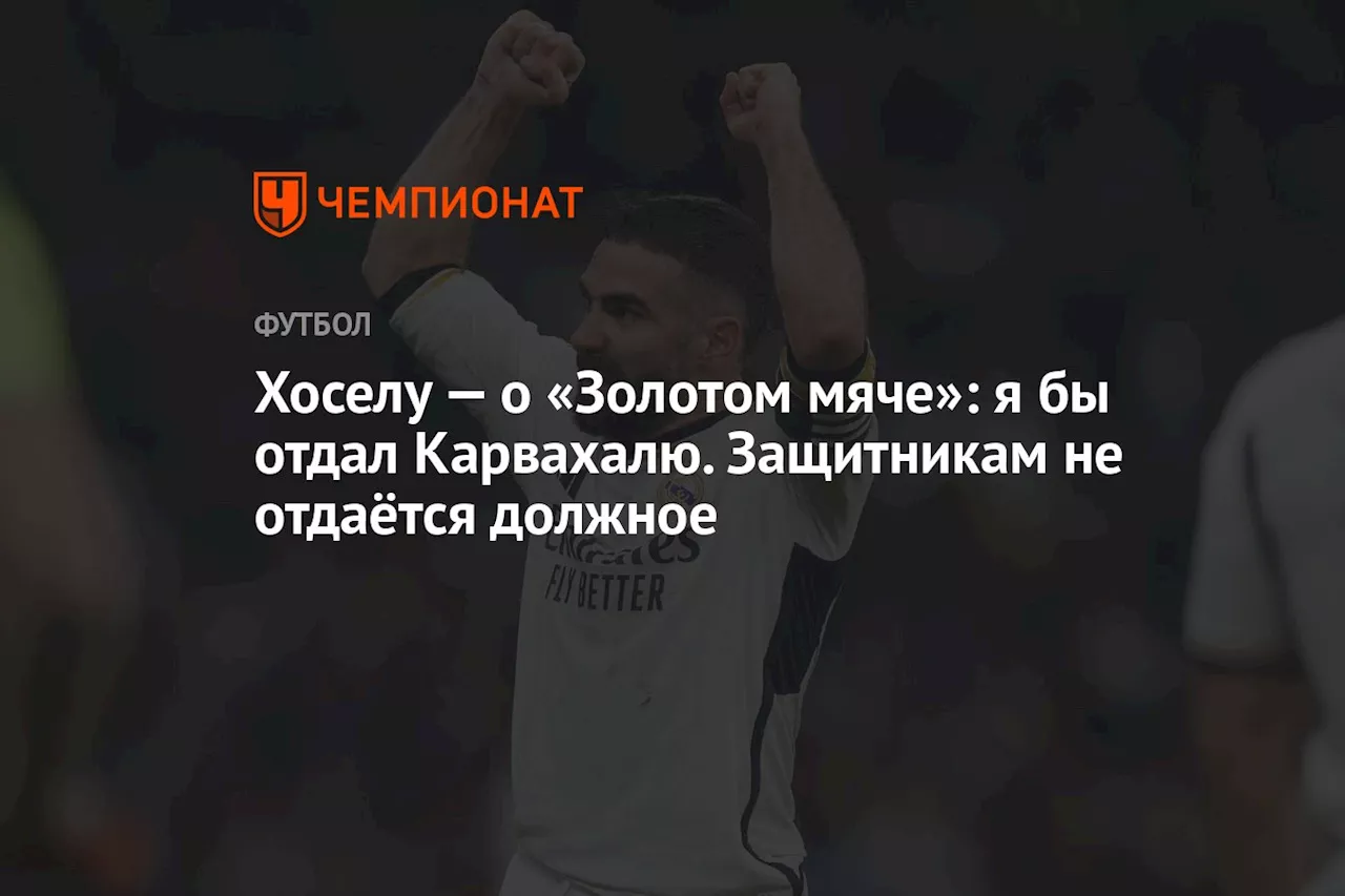 Хоселу — о «Золотом мяче»: я бы отдал Карвахалю. Защитникам не воздаётся должное