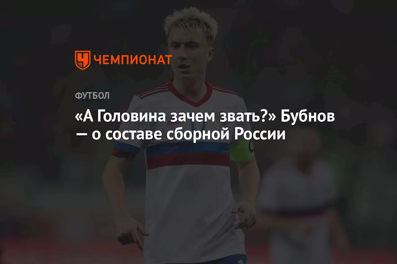 «А Головина зачем звать?» Бубнов — о составе сборной России