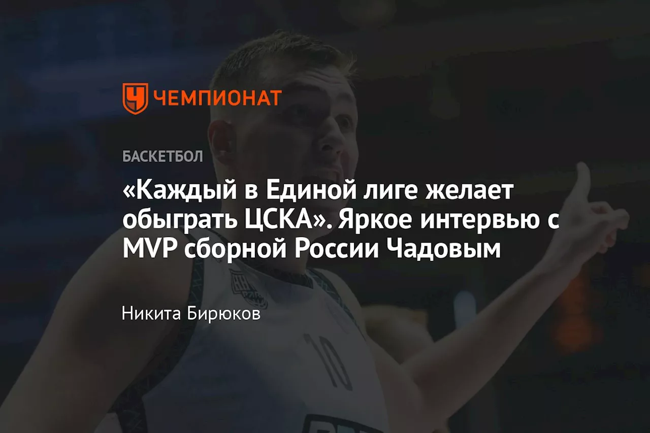 «Каждый в Единой лиге желает обыграть ЦСКА». Яркое интервью с MVP сборной России Чадовым