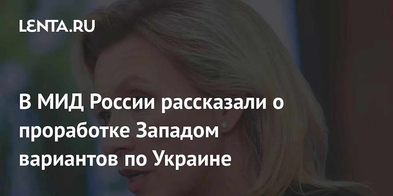 В МИД России рассказали о проработке Западом вариантов по Украине