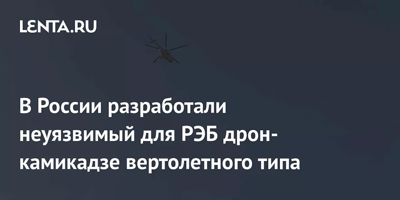 В России разработали неуязвимый для РЭБ дрон-камикадзе вертолетного типа