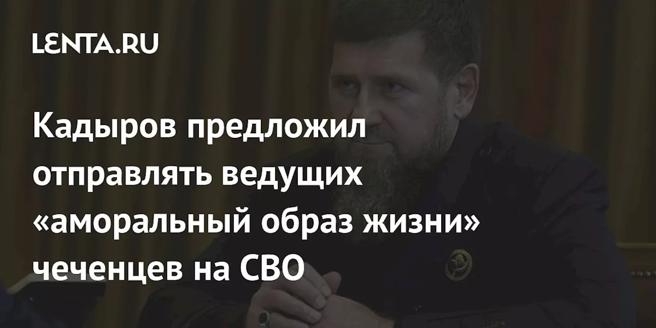 Кадыров предложил отправлять ведущих «аморальный образ жизни» чеченцев на СВО