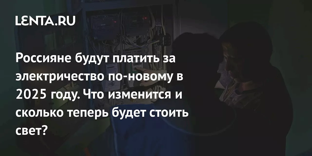 Россияне будут платить за электричество по-новому в 2025 году. Что изменится и сколько теперь будет стоить свет?