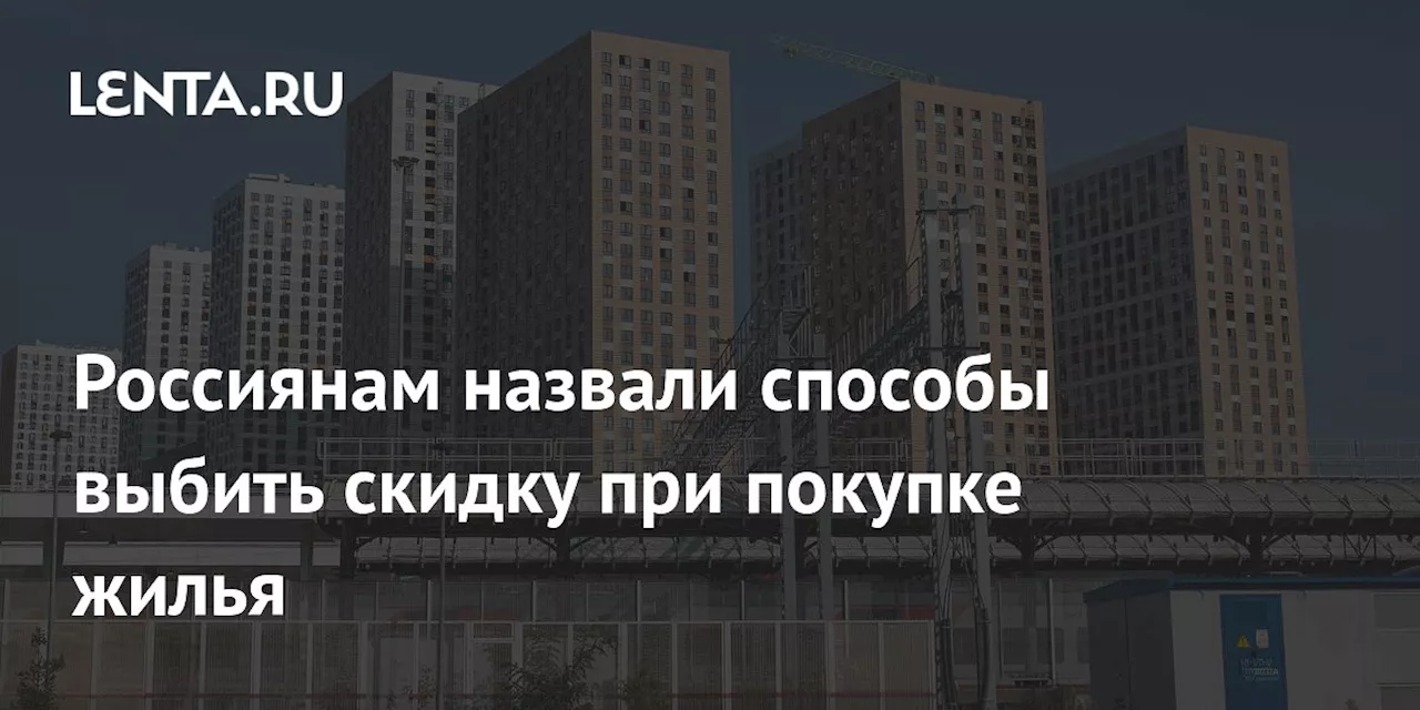 Россиянам назвали способы выбить скидку при покупке жилья