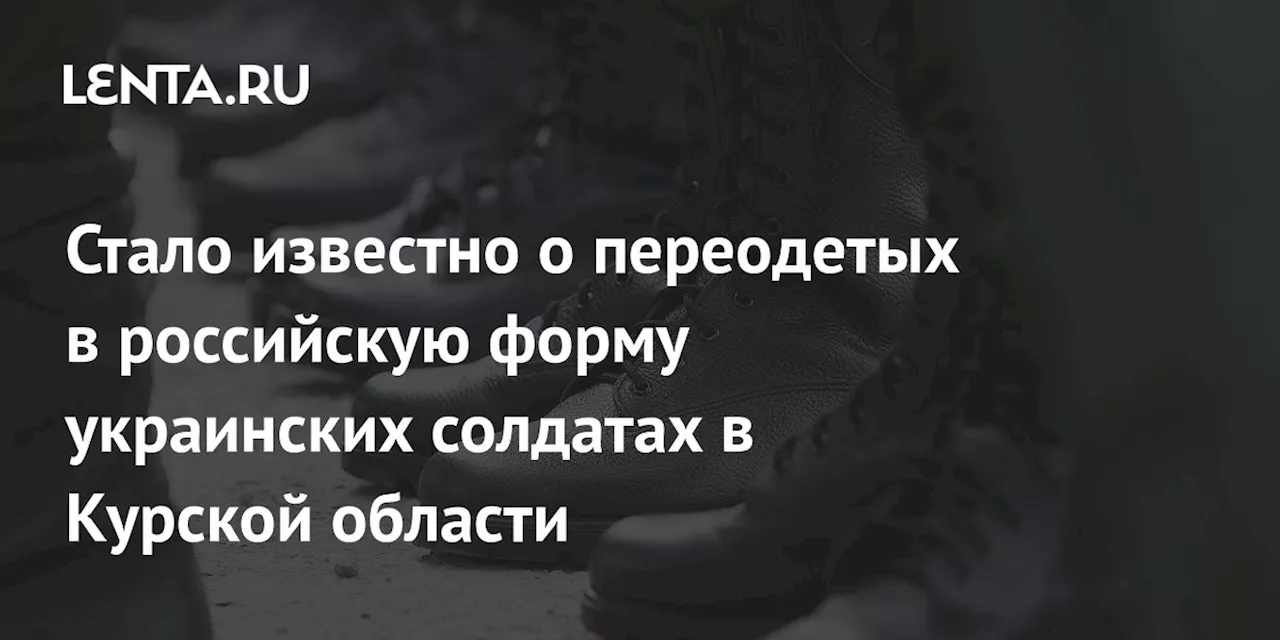 Стало известно о переодетых в российскую форму украинских солдатах в Курской области