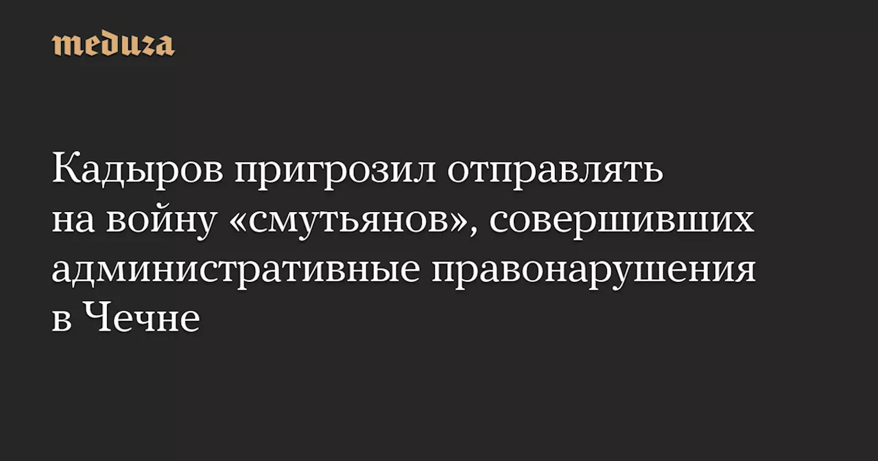 Кадыров пригрозил отправлять на войну «смутьянов», совершивших административные правонарушения в Чечне — Meduza