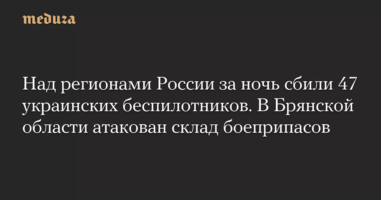 Над регионами России за ночь сбили 47 украинских беспилотников. В Брянской области атакован склад боеприпасов — Meduza