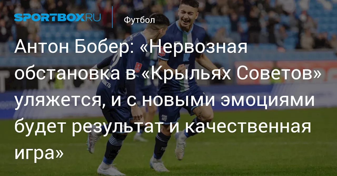 Антон Бобер: «Нервозная обстановка в «Крыльях Советов» уляжется, и с новыми эмоциями будет результат и качественная игра»